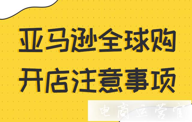 亞馬遜全球購開店需要做哪些準(zhǔn)備?亞馬遜全球購開店注意事項